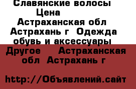 Славянские волосы › Цена ­ 6 000 - Астраханская обл., Астрахань г. Одежда, обувь и аксессуары » Другое   . Астраханская обл.,Астрахань г.